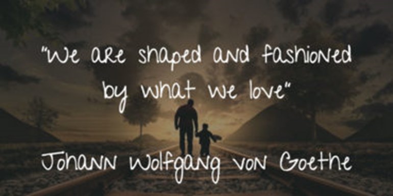 We are shaped and fashioned by what we love